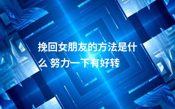 挽回女朋友的方法是什么 努力一下有好转